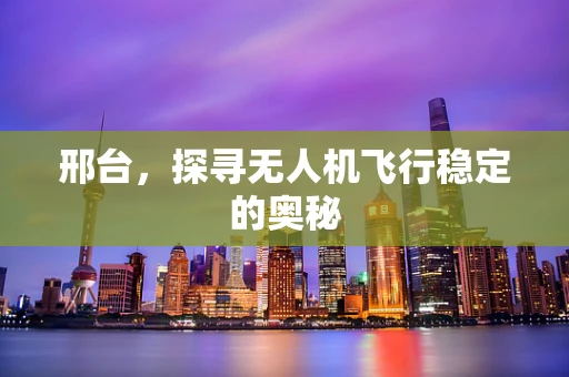 邢台，探寻无人机飞行稳定的奥秘