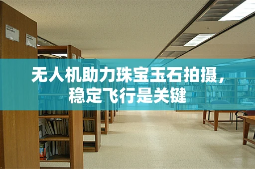 无人机助力珠宝玉石拍摄，稳定飞行是关键