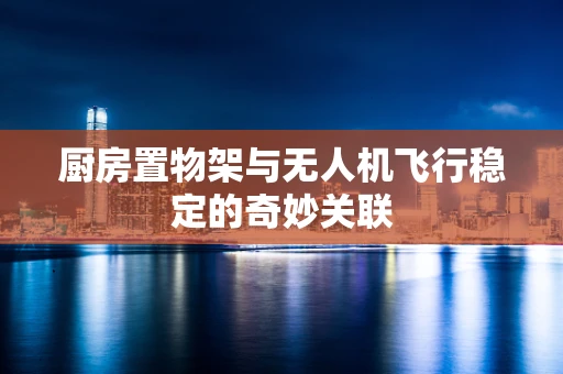 厨房置物架与无人机飞行稳定的奇妙关联
