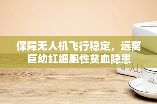 保障无人机飞行稳定，远离巨幼红细胞性贫血隐患