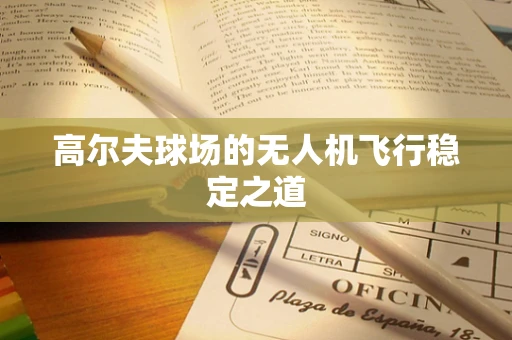 高尔夫球场的无人机飞行稳定之道