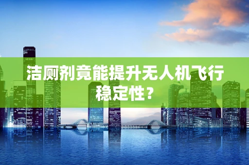 洁厕剂竟能提升无人机飞行稳定性？