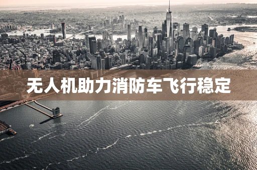 无人机助力消防车飞行稳定