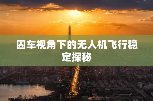 囚车视角下的无人机飞行稳定探秘