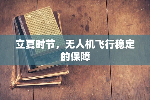 立夏时节，无人机飞行稳定的保障