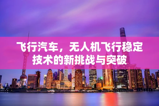 飞行汽车，无人机飞行稳定技术的新挑战与突破