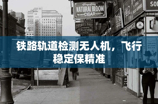 铁路轨道检测无人机，飞行稳定保精准