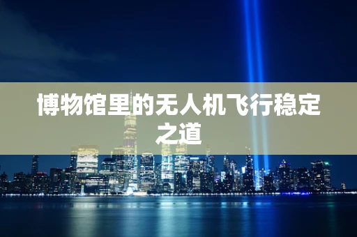博物馆里的无人机飞行稳定之道