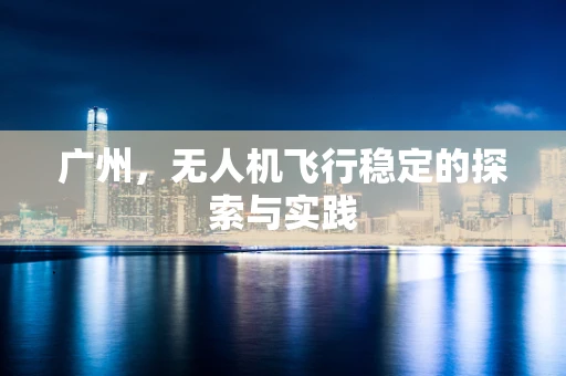 广州，无人机飞行稳定的探索与实践