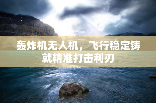 轰炸机无人机，飞行稳定铸就精准打击利刃