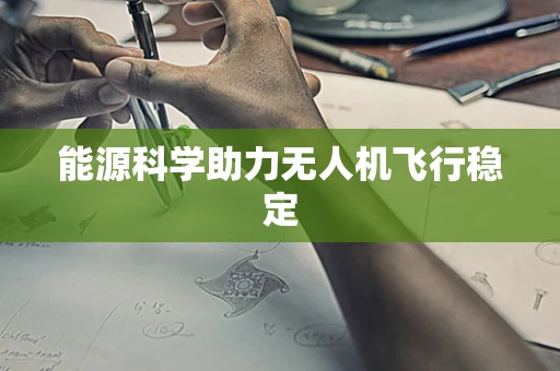 能源科学助力无人机飞行稳定