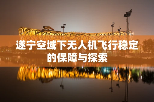 遂宁空域下无人机飞行稳定的保障与探索