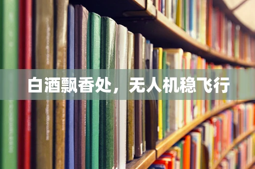 白酒飘香处，无人机稳飞行