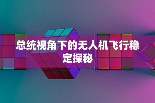 总统视角下的无人机飞行稳定探秘